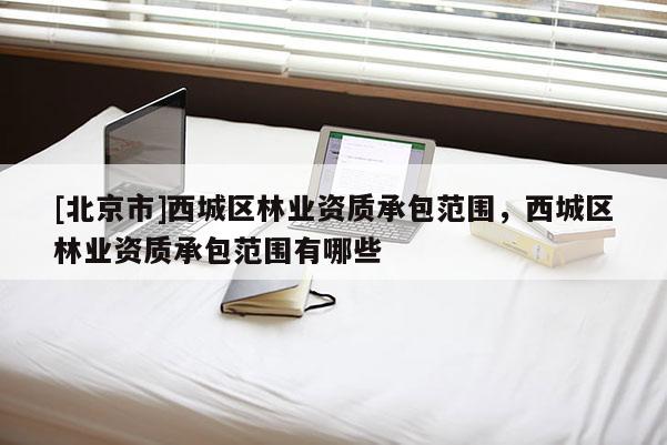 [北京市]西城區(qū)林業(yè)資質(zhì)承包范圍，西城區(qū)林業(yè)資質(zhì)承包范圍有哪些