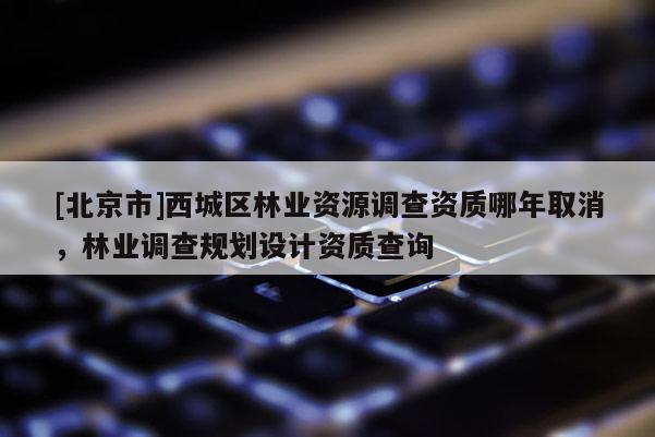 [北京市]西城區(qū)林業(yè)資源調查資質哪年取消，林業(yè)調查規(guī)劃設計資質查詢