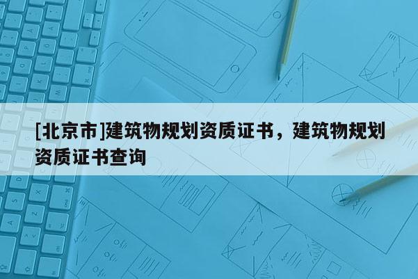 [北京市]建筑物規(guī)劃資質證書，建筑物規(guī)劃資質證書查詢