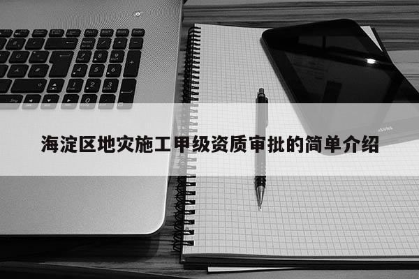 海淀區(qū)地災(zāi)施工甲級(jí)資質(zhì)審批的簡(jiǎn)單介紹