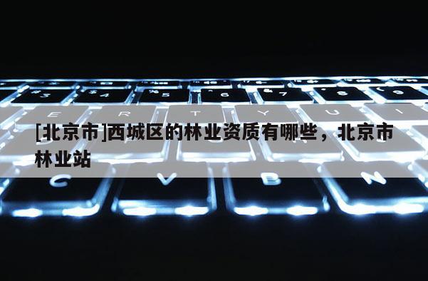 [北京市]西城區(qū)的林業(yè)資質(zhì)有哪些，北京市林業(yè)站