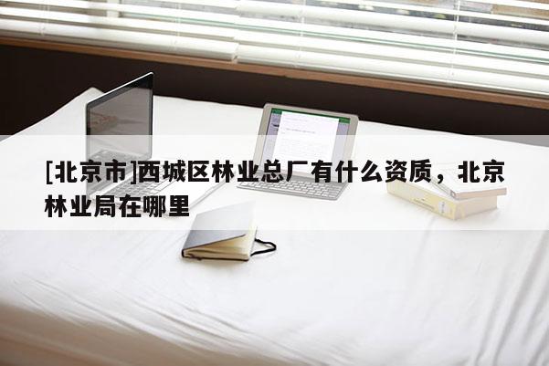 [北京市]西城區(qū)林業(yè)總廠有什么資質(zhì)，北京林業(yè)局在哪里