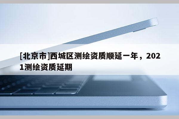 [北京市]西城區(qū)測繪資質(zhì)順延一年，2021測繪資質(zhì)延期