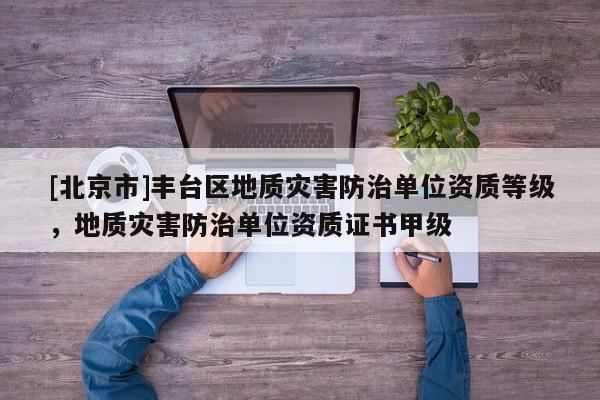 [北京市]豐臺區(qū)地質(zhì)災(zāi)害防治單位資質(zhì)等級，地質(zhì)災(zāi)害防治單位資質(zhì)證書甲級