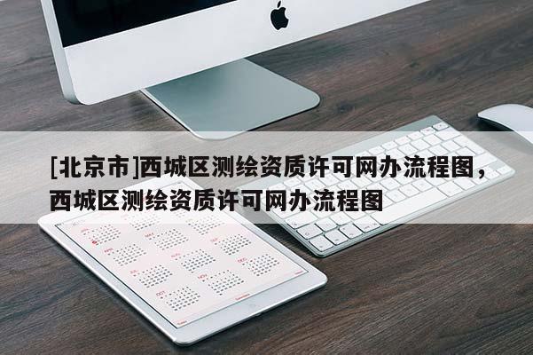 [北京市]西城區(qū)測繪資質(zhì)許可網(wǎng)辦流程圖，西城區(qū)測繪資質(zhì)許可網(wǎng)辦流程圖