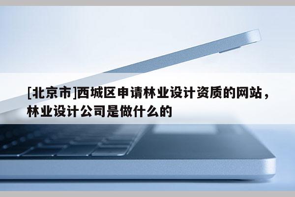 [北京市]西城區(qū)申請林業(yè)設(shè)計(jì)資質(zhì)的網(wǎng)站，林業(yè)設(shè)計(jì)公司是做什么的