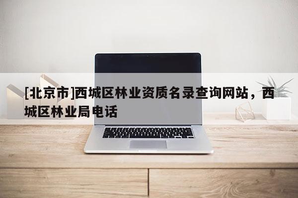 [北京市]西城區(qū)林業(yè)資質(zhì)名錄查詢網(wǎng)站，西城區(qū)林業(yè)局電話