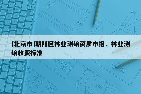 [北京市]朝陽區(qū)林業(yè)測繪資質(zhì)申報，林業(yè)測繪收費標(biāo)準(zhǔn)