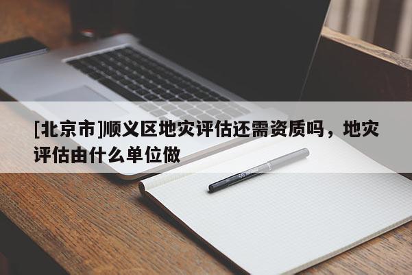 [北京市]順義區(qū)地災(zāi)評(píng)估還需資質(zhì)嗎，地災(zāi)評(píng)估由什么單位做
