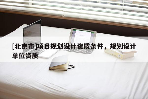 [北京市]項(xiàng)目規(guī)劃設(shè)計(jì)資質(zhì)條件，規(guī)劃設(shè)計(jì)單位資質(zhì)