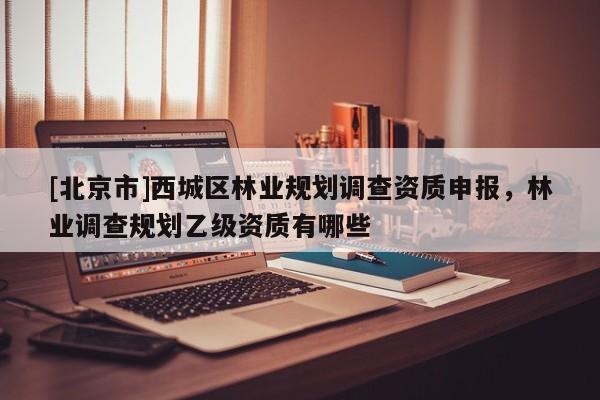 [北京市]西城區(qū)林業(yè)規(guī)劃調查資質申報，林業(yè)調查規(guī)劃乙級資質有哪些