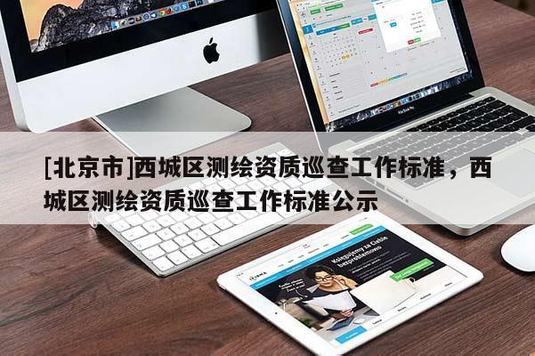 [北京市]西城區(qū)測(cè)繪資質(zhì)巡查工作標(biāo)準(zhǔn)，西城區(qū)測(cè)繪資質(zhì)巡查工作標(biāo)準(zhǔn)公示