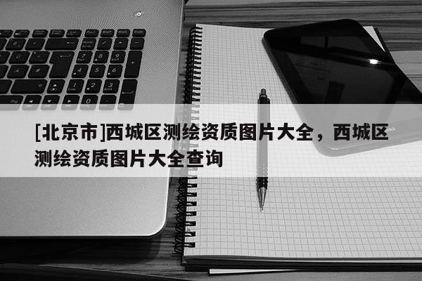[北京市]西城區(qū)測(cè)繪資質(zhì)圖片大全，西城區(qū)測(cè)繪資質(zhì)圖片大全查詢