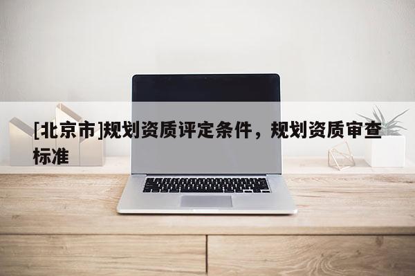 [北京市]規(guī)劃資質(zhì)評(píng)定條件，規(guī)劃資質(zhì)審查標(biāo)準(zhǔn)