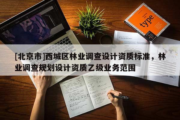 [北京市]西城區(qū)林業(yè)調(diào)查設(shè)計(jì)資質(zhì)標(biāo)準(zhǔn)，林業(yè)調(diào)查規(guī)劃設(shè)計(jì)資質(zhì)乙級(jí)業(yè)務(wù)范圍