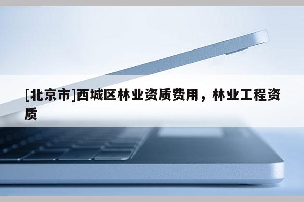 [北京市]西城區(qū)林業(yè)資質(zhì)費(fèi)用，林業(yè)工程資質(zhì)