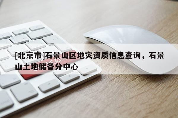 [北京市]石景山區(qū)地災資質信息查詢，石景山土地儲備分中心