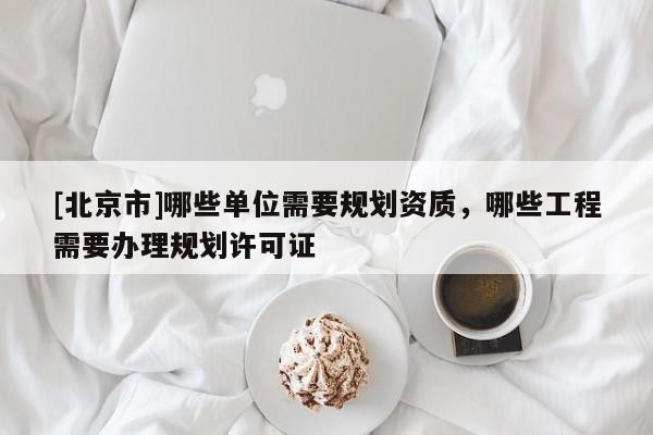 [北京市]哪些單位需要規(guī)劃資質(zhì)，哪些工程需要辦理規(guī)劃許可證