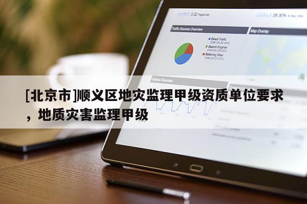 [北京市]順義區(qū)地災監(jiān)理甲級資質(zhì)單位要求，地質(zhì)災害監(jiān)理甲級