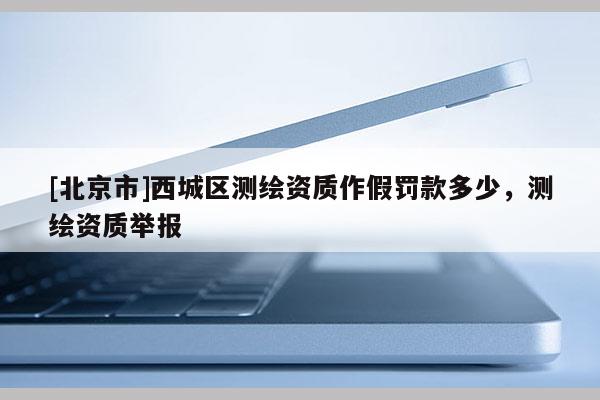 [北京市]西城區(qū)測繪資質作假罰款多少，測繪資質舉報