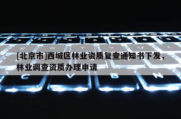 [北京市]西城區(qū)林業(yè)資質(zhì)復(fù)查通知書(shū)下發(fā)，林業(yè)調(diào)查資質(zhì)辦理申請(qǐng)