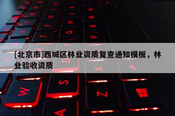 [北京市]西城區(qū)林業(yè)資質(zhì)復(fù)查通知模板，林業(yè)驗(yàn)收資質(zhì)
