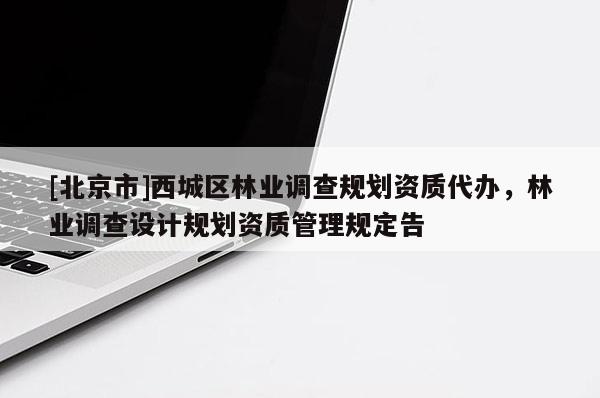 [北京市]西城區(qū)林業(yè)調查規(guī)劃資質代辦，林業(yè)調查設計規(guī)劃資質管理規(guī)定告