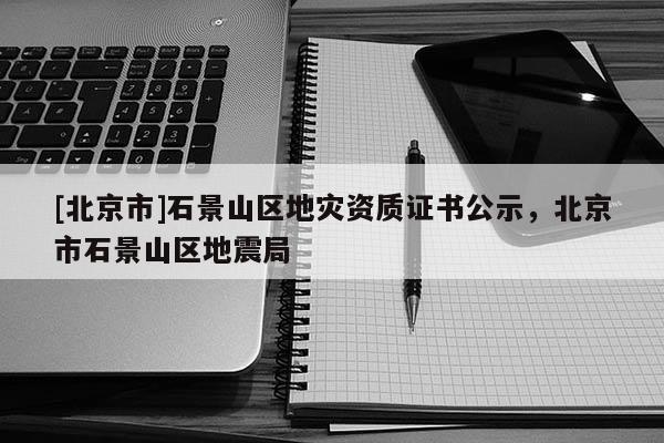 [北京市]石景山區(qū)地災資質證書公示，北京市石景山區(qū)地震局