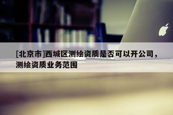 [北京市]西城區(qū)測繪資質是否可以開公司，測繪資質業(yè)務范圍