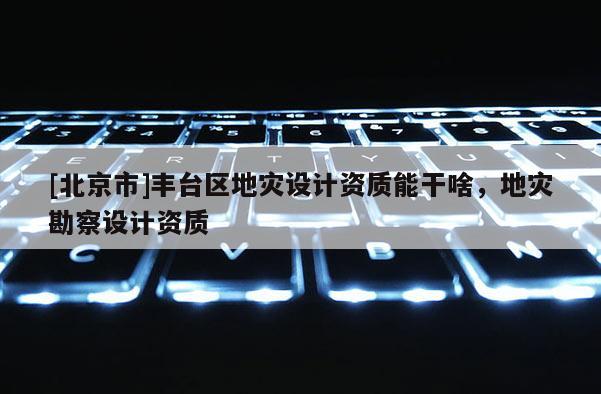 [北京市]豐臺(tái)區(qū)地災(zāi)設(shè)計(jì)資質(zhì)能干啥，地災(zāi)勘察設(shè)計(jì)資質(zhì)