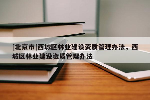 [北京市]西城區(qū)林業(yè)建設(shè)資質(zhì)管理辦法，西城區(qū)林業(yè)建設(shè)資質(zhì)管理辦法