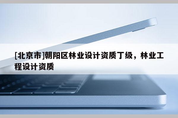[北京市]朝陽區(qū)林業(yè)設(shè)計(jì)資質(zhì)丁級，林業(yè)工程設(shè)計(jì)資質(zhì)