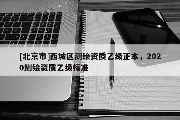 [北京市]西城區(qū)測繪資質(zhì)乙級正本，2020測繪資質(zhì)乙級標(biāo)準(zhǔn)