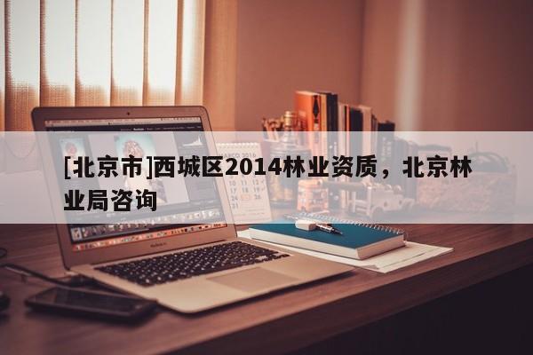 [北京市]西城區(qū)2014林業(yè)資質(zhì)，北京林業(yè)局咨詢