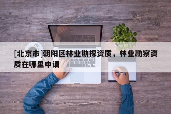 [北京市]朝陽(yáng)區(qū)林業(yè)勘探資質(zhì)，林業(yè)勘察資質(zhì)在哪里申請(qǐng)