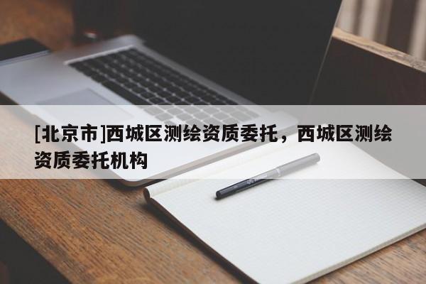 [北京市]西城區(qū)測繪資質(zhì)委托，西城區(qū)測繪資質(zhì)委托機構