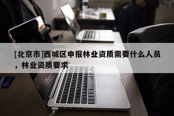 [北京市]西城區(qū)申報林業(yè)資質(zhì)需要什么人員，林業(yè)資質(zhì)要求
