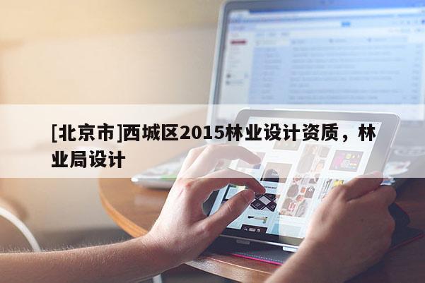 [北京市]西城區(qū)2015林業(yè)設計資質(zhì)，林業(yè)局設計