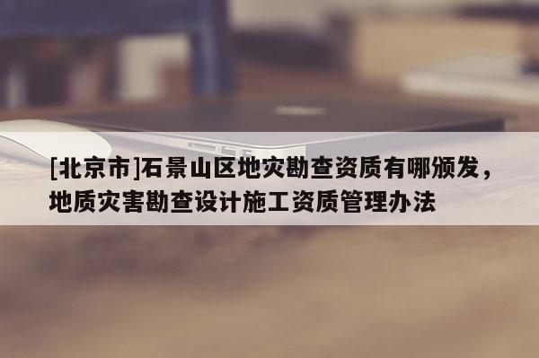 [北京市]石景山區(qū)地災勘查資質(zhì)有哪頒發(fā)，地質(zhì)災害勘查設計施工資質(zhì)管理辦法