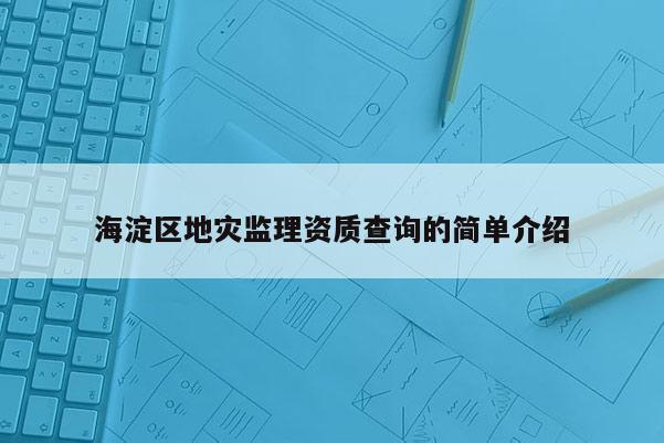 海淀區(qū)地災(zāi)監(jiān)理資質(zhì)查詢的簡單介紹