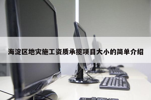 海淀區(qū)地災(zāi)施工資質(zhì)承攬項(xiàng)目大小的簡單介紹