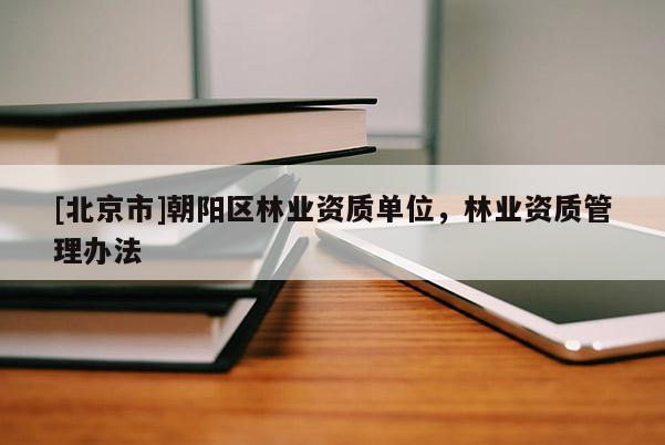 [北京市]朝陽區(qū)林業(yè)資質(zhì)單位，林業(yè)資質(zhì)管理辦法