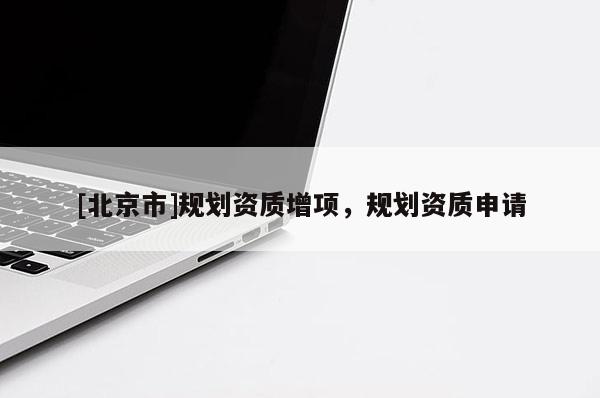 [北京市]規(guī)劃資質(zhì)增項(xiàng)，規(guī)劃資質(zhì)申請