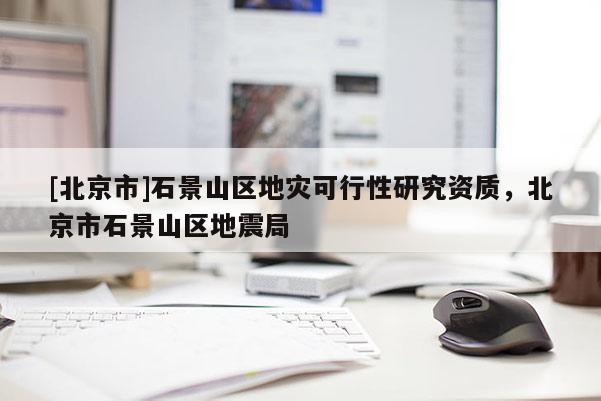 [北京市]石景山區(qū)地災(zāi)可行性研究資質(zhì)，北京市石景山區(qū)地震局