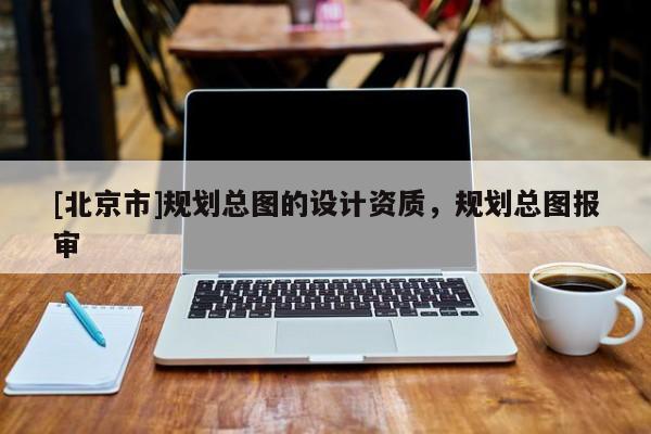 [北京市]規(guī)劃總圖的設(shè)計(jì)資質(zhì)，規(guī)劃總圖報(bào)審