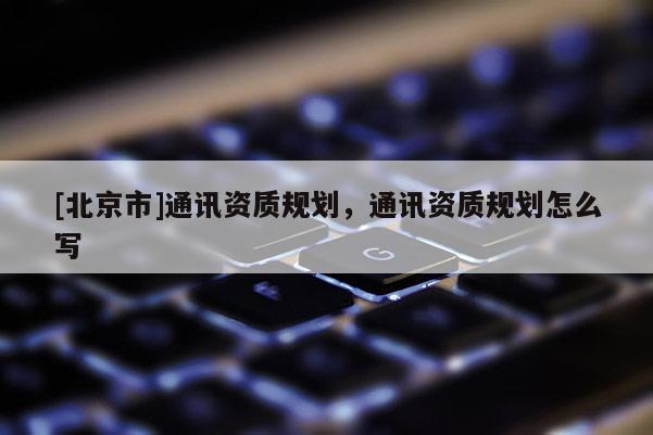 [北京市]通訊資質(zhì)規(guī)劃，通訊資質(zhì)規(guī)劃怎么寫