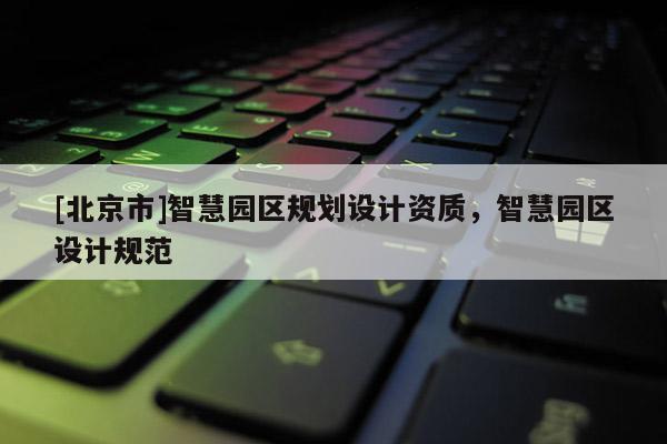 [北京市]智慧園區(qū)規(guī)劃設(shè)計(jì)資質(zhì)，智慧園區(qū)設(shè)計(jì)規(guī)范