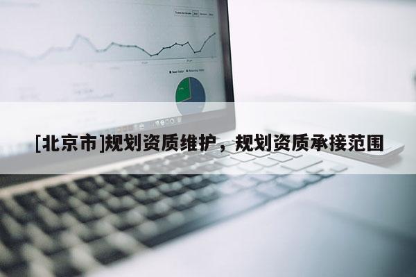 [北京市]規(guī)劃資質(zhì)維護(hù)，規(guī)劃資質(zhì)承接范圍