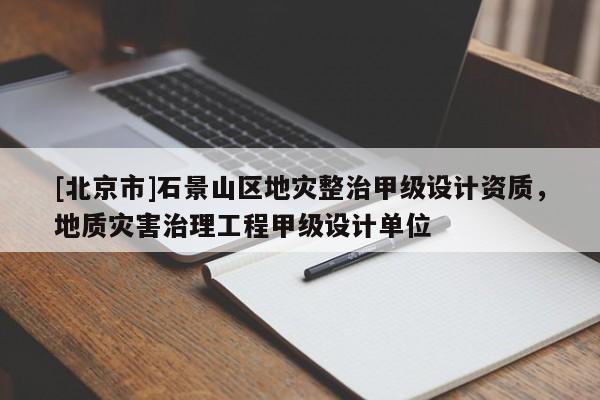 [北京市]石景山區(qū)地災(zāi)整治甲級設(shè)計(jì)資質(zhì)，地質(zhì)災(zāi)害治理工程甲級設(shè)計(jì)單位