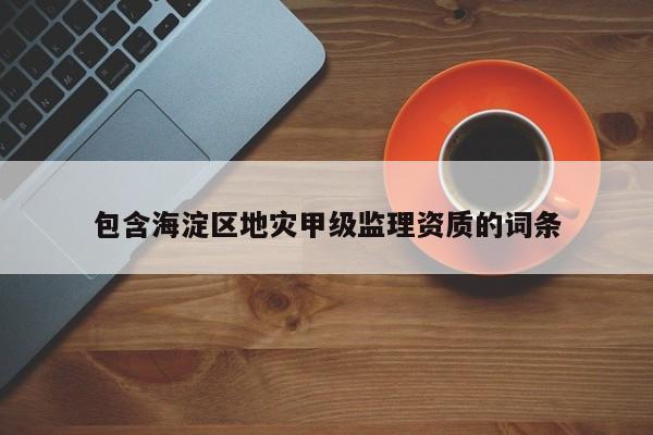 包含海淀區(qū)地災(zāi)甲級監(jiān)理資質(zhì)的詞條